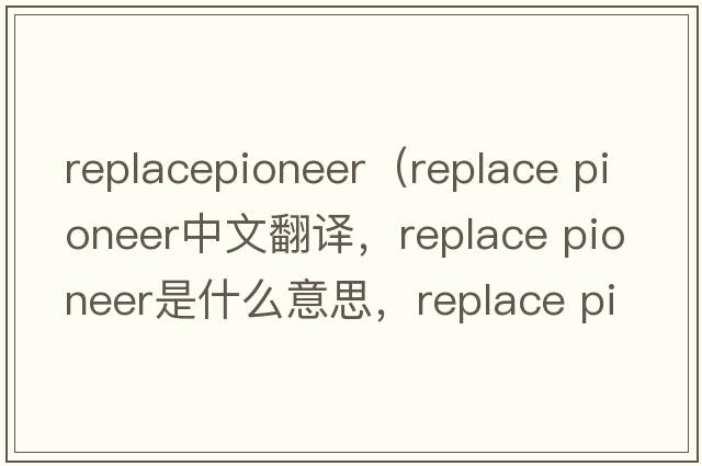 replacepioneer（replace pioneer中文翻譯，replace pioneer是什么意思，replace pioneer發(fā)音、用法及例句）