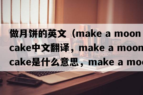 做月餅的英文（make a moon cake中文翻譯，make a moon cake是什么意思，make a moon cake發(fā)音、用法及例句）