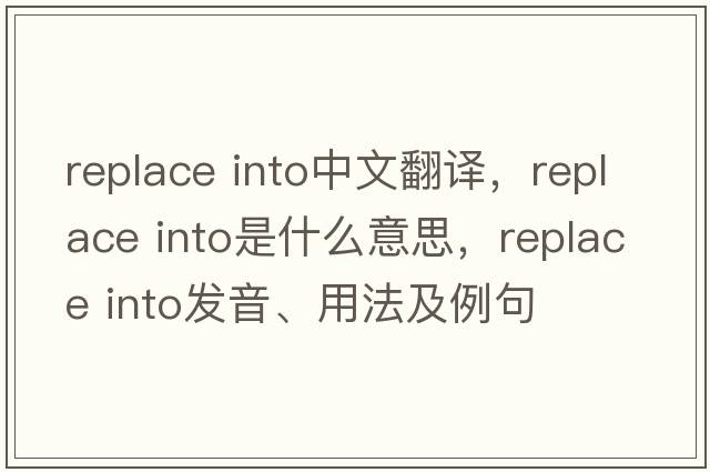 replace into中文翻譯，replace into是什么意思，replace into發(fā)音、用法及例句