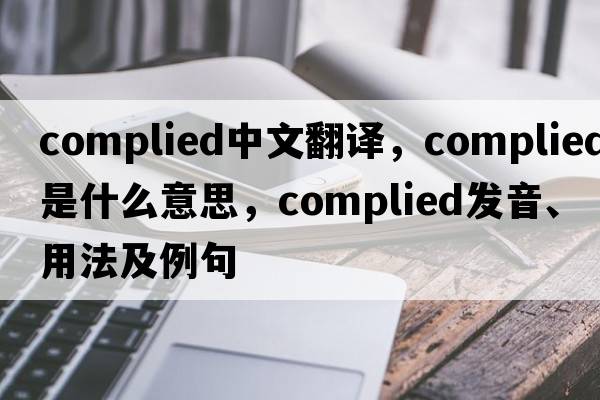 complied中文翻譯，complied是什么意思，complied發(fā)音、用法及例句