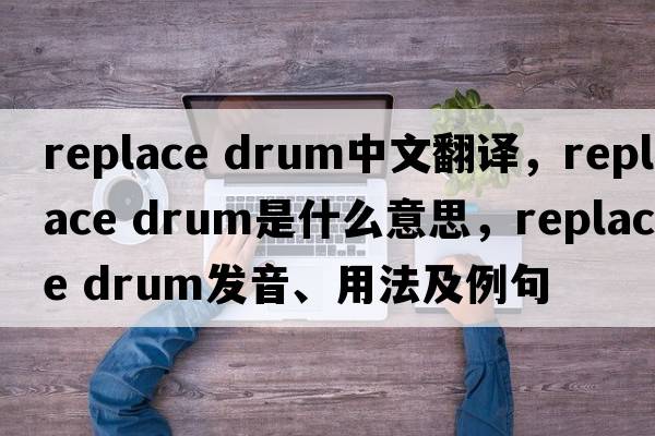 replace drum中文翻譯，replace drum是什么意思，replace drum發(fā)音、用法及例句