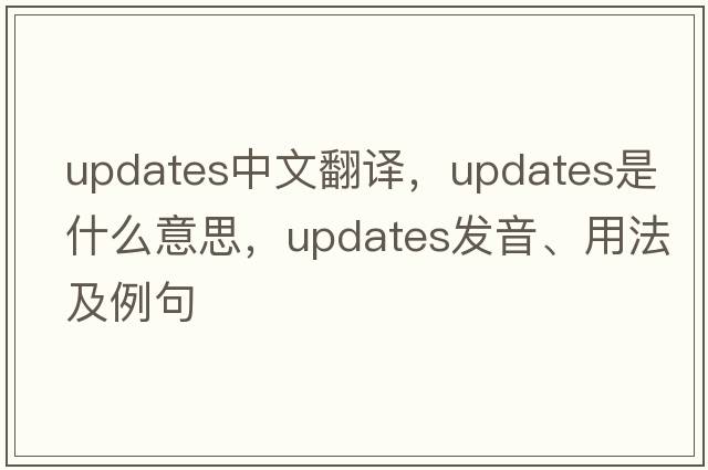 updates中文翻譯，updates是什么意思，updates發(fā)音、用法及例句