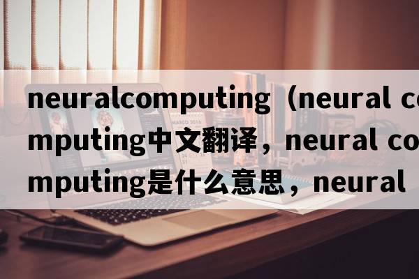 neuralcomputing（neural computing中文翻譯，neural computing是什么意思，neural computing發(fā)音、用法及例句）