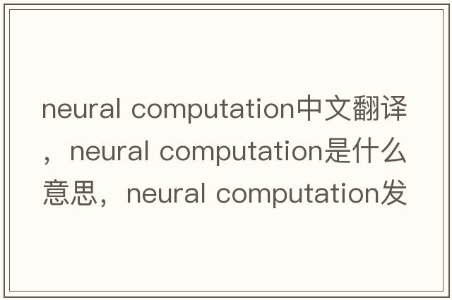 neural computation中文翻譯，neural computation是什么意思，neural computation發(fā)音、用法及例句