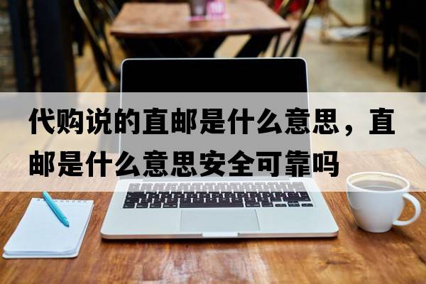 代購說(shuō)的直郵是什么意思，直郵是什么意思安全可靠嗎