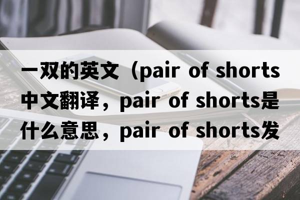 一雙的英文（pair of shorts中文翻譯，pair of shorts是什么意思，pair of shorts發(fā)音、用法及例句）