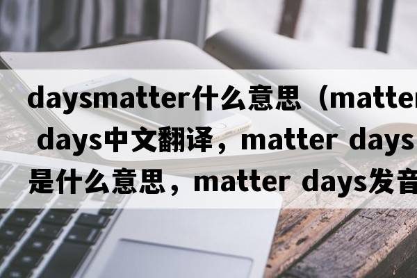 daysmatter什么意思（matter days中文翻譯，matter days是什么意思，matter days發(fā)音、用法及例句）