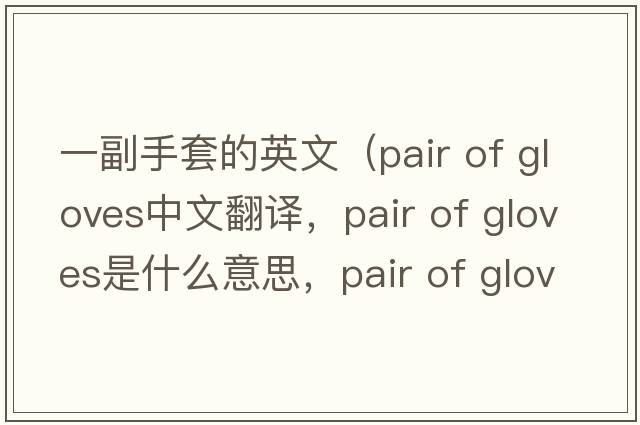一副手套的英文（pair of gloves中文翻譯，pair of gloves是什么意思，pair of gloves發(fā)音、用法及例句）