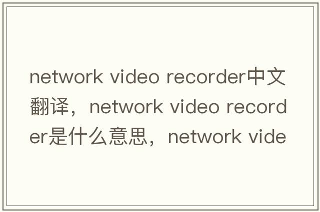 network video recorder中文翻譯，network video recorder是什么意思，network video recorder發(fā)音、用法及例句