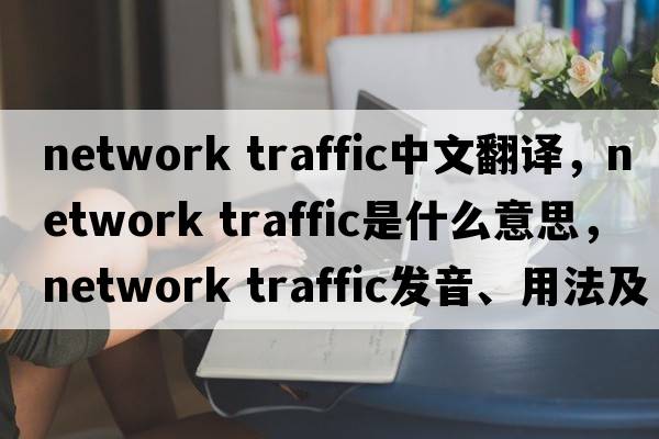 network traffic中文翻譯，network traffic是什么意思，network traffic發(fā)音、用法及例句