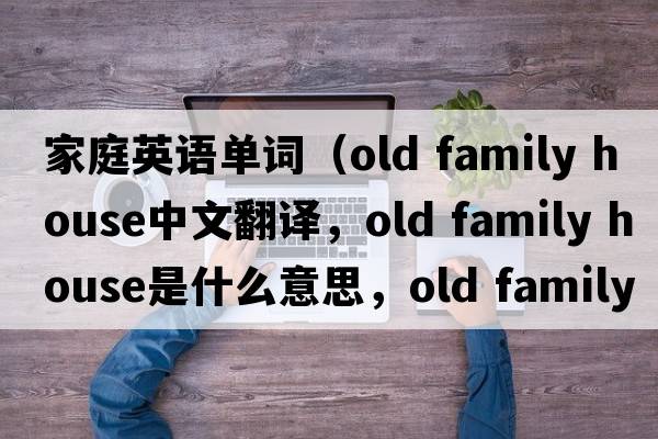 家庭英語(yǔ)單詞（old family house中文翻譯，old family house是什么意思，old family house發(fā)音、用法及例句）