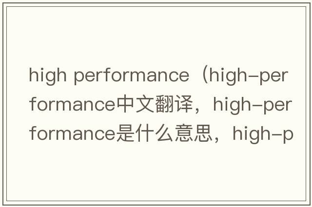 high performance（high-performance中文翻譯，high-performance是什么意思，high-performance發(fā)音、用法及例句）