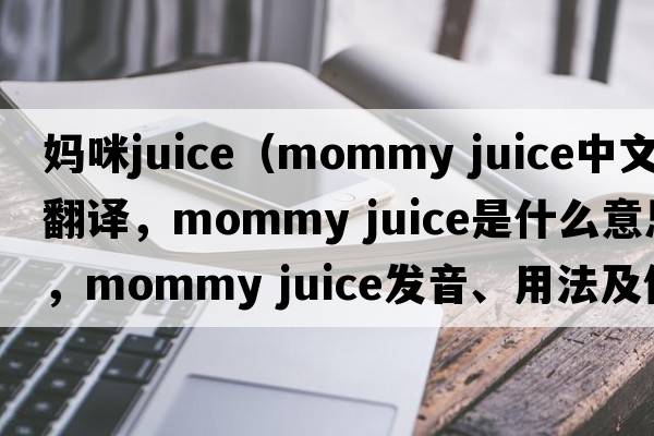 媽咪juice（mommy juice中文翻譯，mommy juice是什么意思，mommy juice發(fā)音、用法及例句）