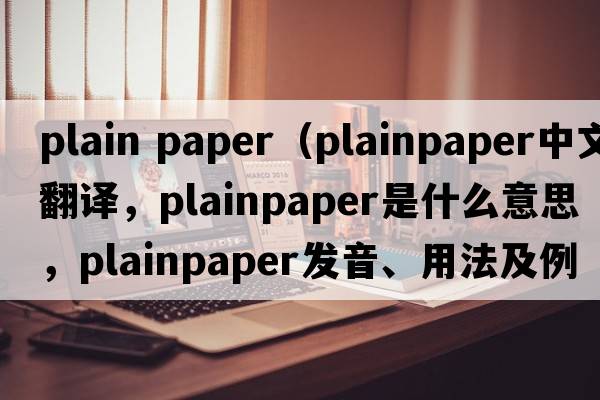 plain paper（plainpaper中文翻譯，plainpaper是什么意思，plainpaper發(fā)音、用法及例句）