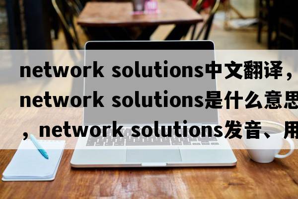 network solutions中文翻譯，network solutions是什么意思，network solutions發(fā)音、用法及例句