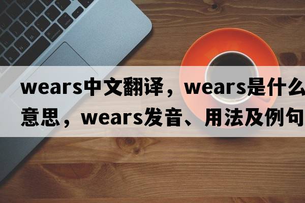 wears中文翻譯，wears是什么意思，wears發(fā)音、用法及例句
