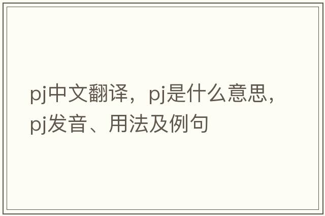 pj中文翻譯，pj是什么意思，pj發(fā)音、用法及例句