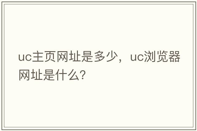 uc主頁(yè)網(wǎng)址是多少，Uc瀏覽器網(wǎng)址是什么？