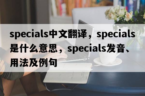 specials中文翻譯，specials是什么意思，specials發(fā)音、用法及例句