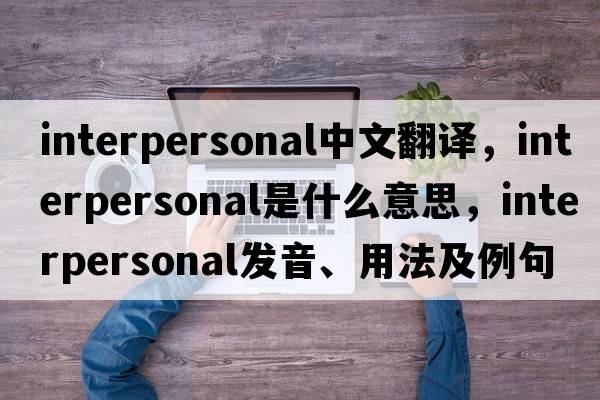 interpersonal中文翻譯，interpersonal是什么意思，interpersonal發(fā)音、用法及例句