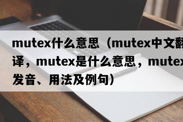 mutex什么意思（mutex中文翻譯，mutex是什么意思，mutex發(fā)音、用法及例句）