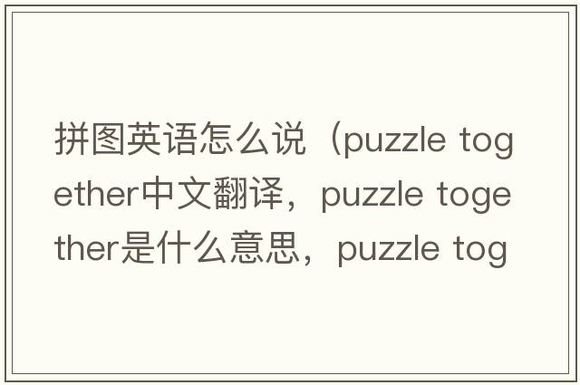 拼圖英語(yǔ)怎么說(shuō)（puzzle together中文翻譯，puzzle together是什么意思，puzzle together發(fā)音、用法及例句）