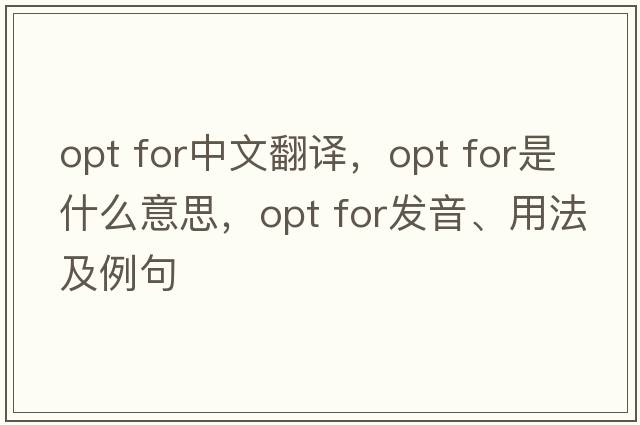 opt for中文翻譯，opt for是什么意思，opt for發(fā)音、用法及例句