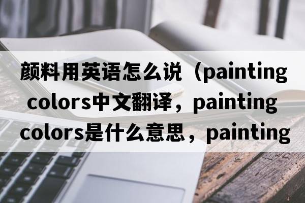 顏料用英語(yǔ)怎么說(shuō)（painting colors中文翻譯，painting colors是什么意思，painting colors發(fā)音、用法及例句）