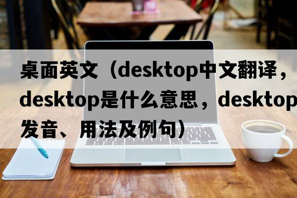 桌面英文（desktop中文翻譯，desktop是什么意思，desktop發(fā)音、用法及例句）