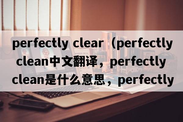 perfectly clear（perfectly clean中文翻譯，perfectly clean是什么意思，perfectly clean發(fā)音、用法及例句）