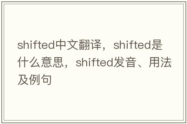 shifted中文翻譯，shifted是什么意思，shifted發(fā)音、用法及例句