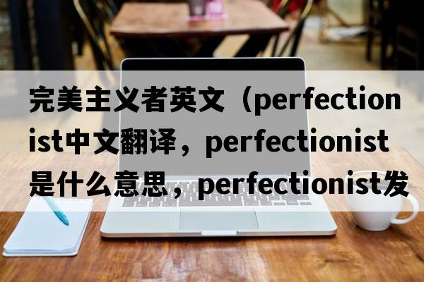 完美主義者英文（perfectionist中文翻譯，perfectionist是什么意思，perfectionist發(fā)音、用法及例句）