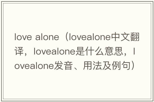 love alone（lovealone中文翻譯，lovealone是什么意思，lovealone發(fā)音、用法及例句）