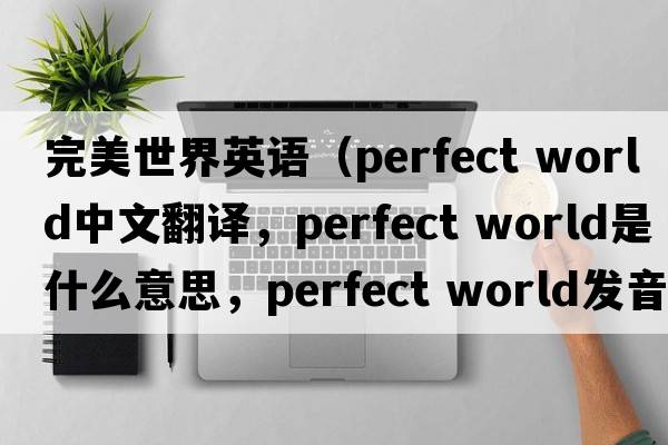 完美世界英語(yǔ)（perfect world中文翻譯，perfect world是什么意思，perfect world發(fā)音、用法及例句）