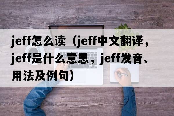 jeff怎么讀（Jeff中文翻譯，Jeff是什么意思，Jeff發(fā)音、用法及例句）
