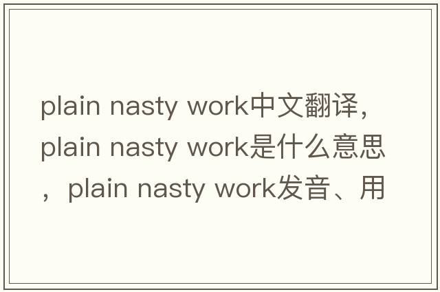 plain nasty work中文翻譯，plain nasty work是什么意思，plain nasty work發(fā)音、用法及例句