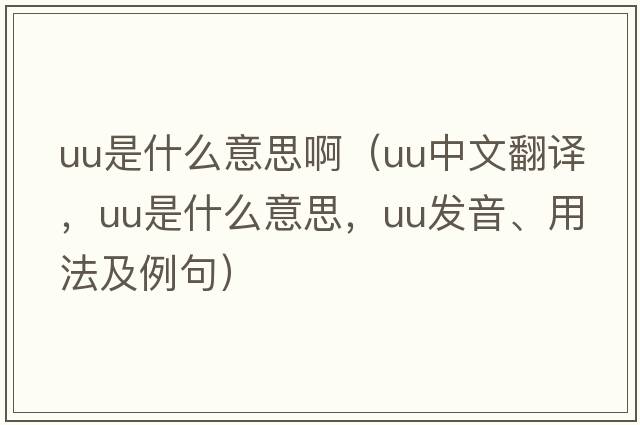 uu是什么意思?。╱u中文翻譯，uu是什么意思，uu發(fā)音、用法及例句）
