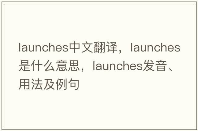 launches中文翻譯，launches是什么意思，launches發(fā)音、用法及例句