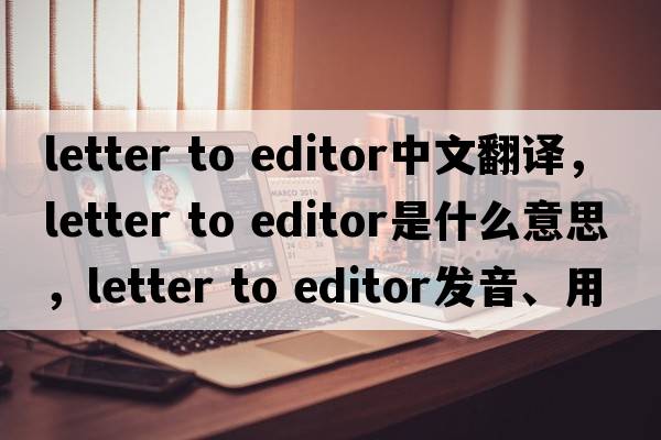 letter to editor中文翻譯，letter to editor是什么意思，letter to editor發(fā)音、用法及例句