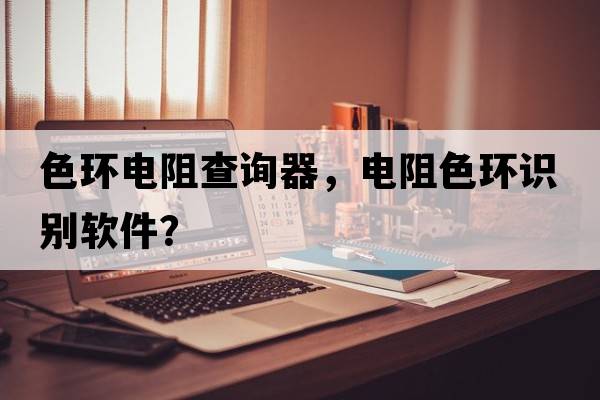 色環(huán)電阻查詢(xún)器，電阻色環(huán)識別軟件？