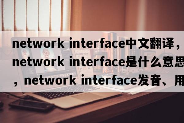 network interface中文翻譯，network interface是什么意思，network interface發(fā)音、用法及例句