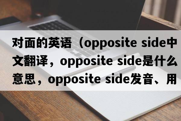 對面的英語(yǔ)（opposite side中文翻譯，opposite side是什么意思，opposite side發(fā)音、用法及例句）