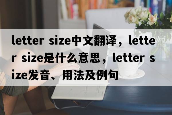 letter size中文翻譯，letter size是什么意思，letter size發(fā)音、用法及例句