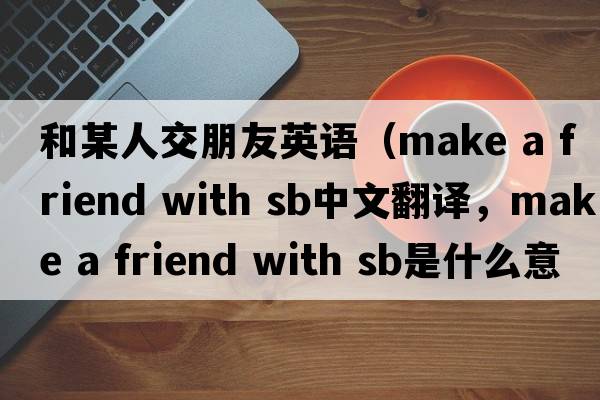 和某人交朋友英語(yǔ)（make a friend with sb中文翻譯，make a friend with sb是什么意思，make a friend with sb發(fā)音、用法及例句）