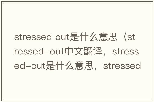 stressed out是什么意思（stressed-out中文翻譯，stressed-out是什么意思，stressed-out發(fā)音、用法及例句）