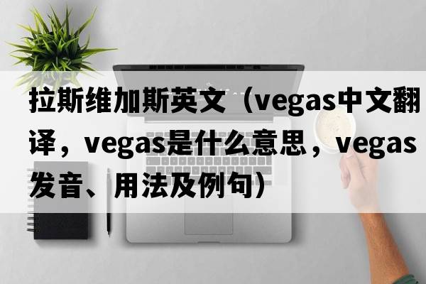 拉斯維加斯英文（VEGAS中文翻譯，VEGAS是什么意思，VEGAS發(fā)音、用法及例句）