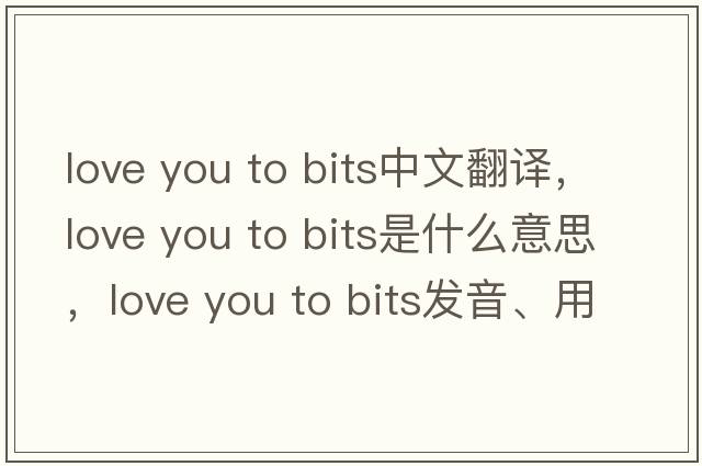 love you to bits中文翻譯，love you to bits是什么意思，love you to bits發(fā)音、用法及例句