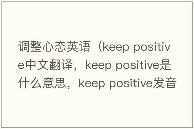 調整心態(tài)英語(yǔ)（keep positive中文翻譯，keep positive是什么意思，keep positive發(fā)音、用法及例句）