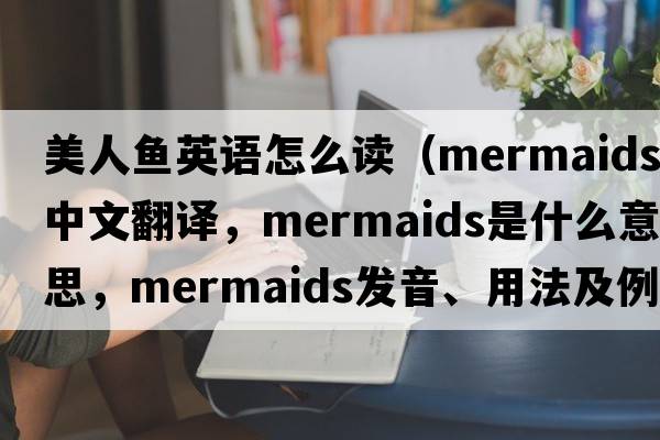美人魚(yú)英語(yǔ)怎么讀（mermaids中文翻譯，mermaids是什么意思，mermaids發(fā)音、用法及例句）