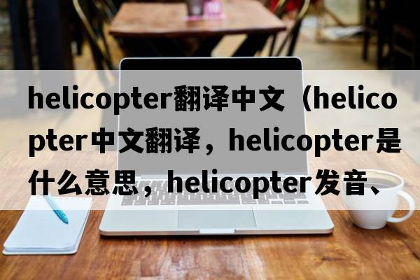 helicopter翻譯中文（helicopter中文翻譯，helicopter是什么意思，helicopter發(fā)音、用法及例句）